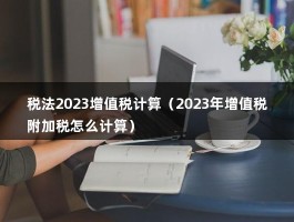 税法2023增值税计算（2023年增值税附加税怎么计算）