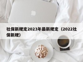 社保新规定2023年最新规定（2022社保新规）