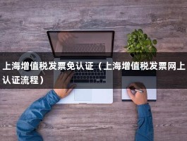 上海增值税发票免认证（上海增值税发票网上认证流程）