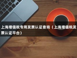 上海增值税专用发票认证查询（上海增值税发票认证平台）